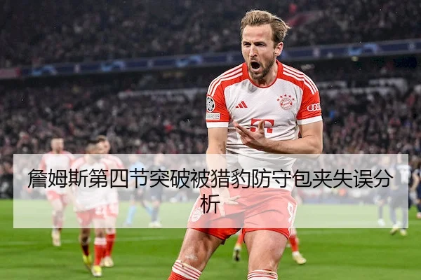 詹姆斯第四节突破被猎豹防守包夹失误分析
